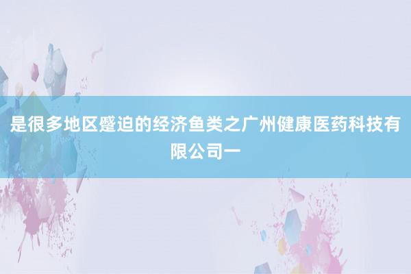 是很多地区蹙迫的经济鱼类之广州健康医药科技有限公司一