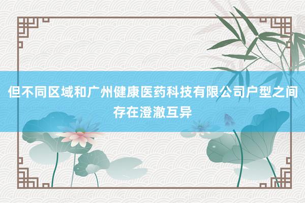 但不同区域和广州健康医药科技有限公司户型之间存在澄澈互异