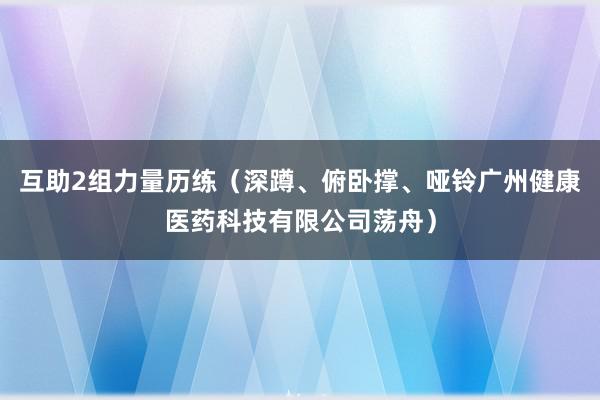 互助2组力量历练(深蹲、俯卧撑、哑铃广州健康医药科技有限公司荡舟)