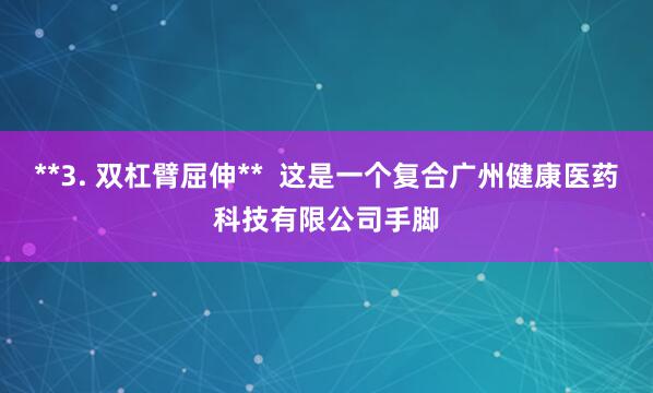 **3. 双杠臂屈伸**  这是一个复合广州健康医药科技有限公司手脚